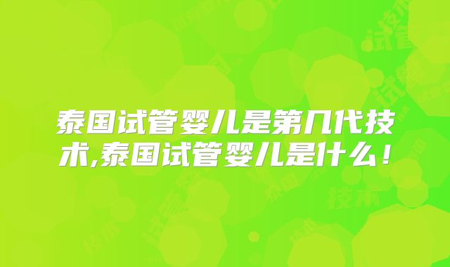 泰国试管婴儿是第几代技术,泰国试管婴儿是什么！