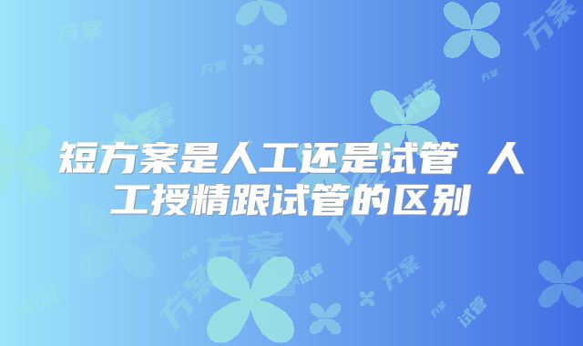 短方案是人工还是试管 人工授精跟试管的区别
