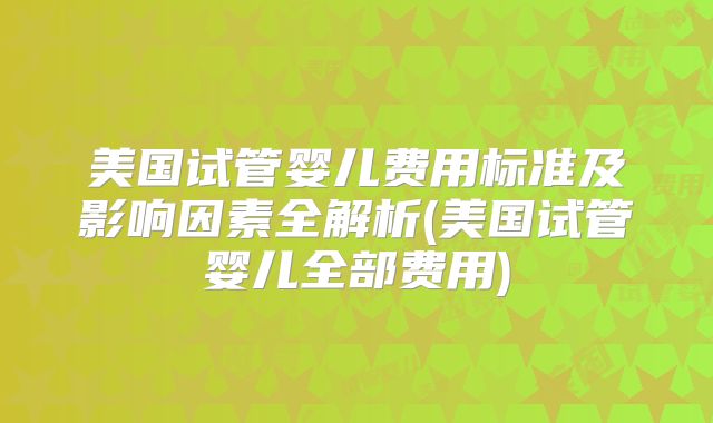 美国试管婴儿费用标准及影响因素全解析(美国试管婴儿全部费用)