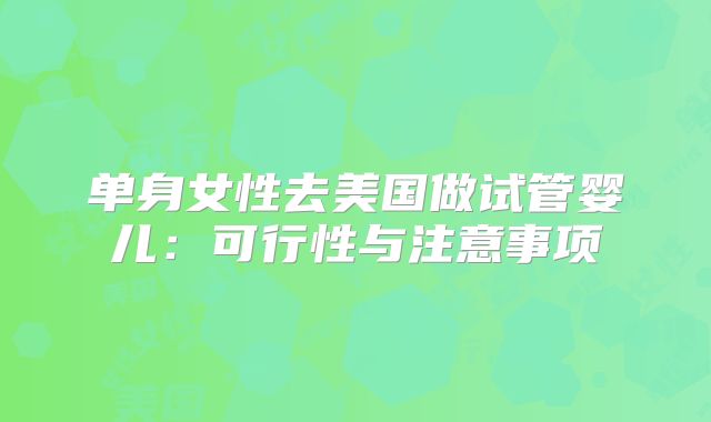 单身女性去美国做试管婴儿:可行性与注意事项