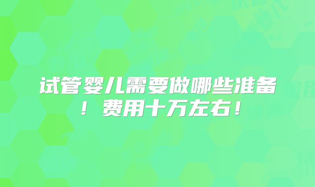 试管婴儿需要做哪些准备!费用十万左右!
