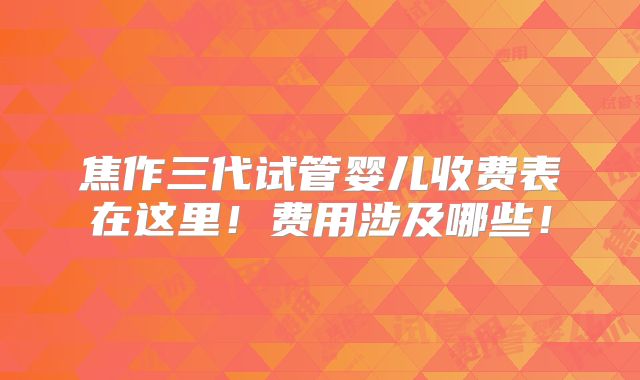 焦作三代试管婴儿收费表在这里!费用涉及哪些!
