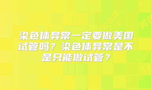 染色体异常一定要做美国试管吗？染色体异常是不是只能做试管？