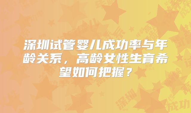 深圳试管婴儿成功率与年龄关系，高龄女性生育希望如何把握？