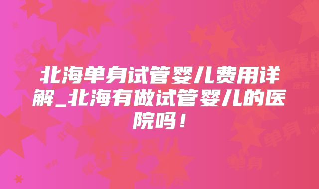 北海单身试管婴儿费用详解_北海有做试管婴儿的医院吗！