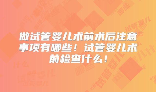 做试管婴儿术前术后注意事项有哪些！试管婴儿术前检查什么！