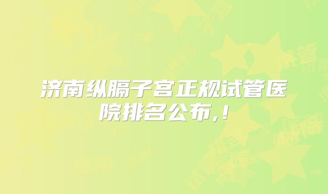 济南纵膈子宫正规试管医院排名公布,!