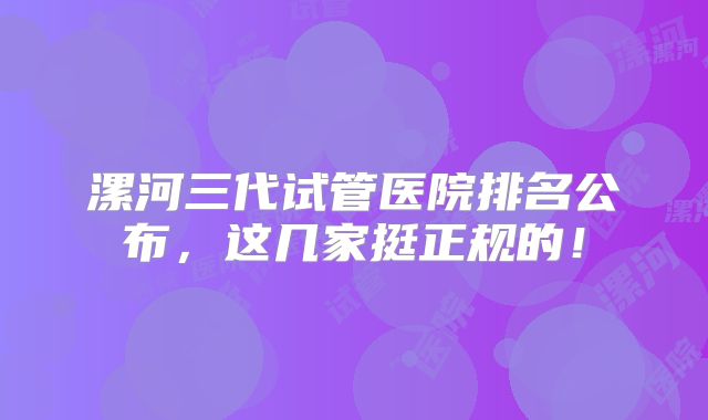 漯河三代试管医院排名公布，这几家挺正规的！