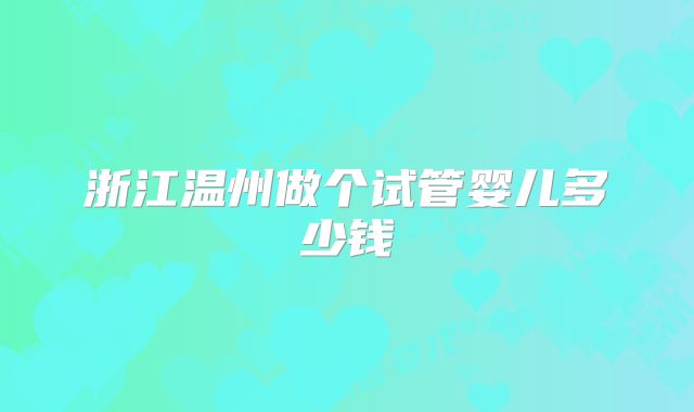 浙江温州做个试管婴儿多少钱