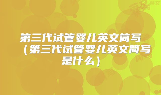 第三代试管婴儿英文简写（第三代试管婴儿英文简写是什么）