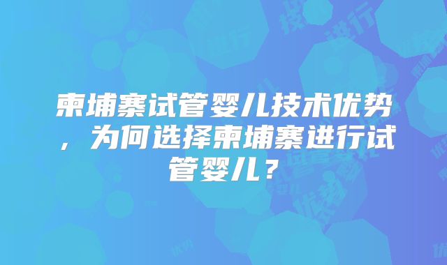 柬埔寨试管婴儿技术优势，为何选择柬埔寨进行试管婴儿？