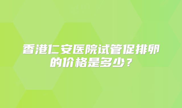 香港仁安医院试管促排卵的价格是多少?