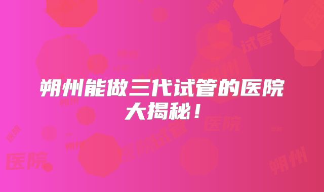 朔州能做三代试管的医院大揭秘!