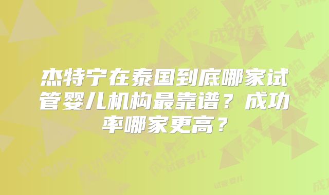 杰特宁在泰国到底哪家试管婴儿机构最靠谱？成功率哪家更高？