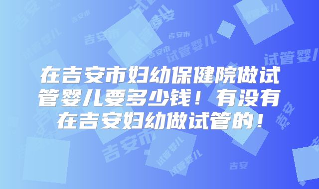 在吉安市妇幼保健院做试管婴儿要多少钱!有没有在吉安妇幼做试管的!