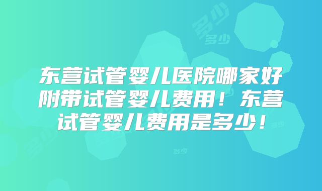 东营试管婴儿医院哪家好附带试管婴儿费用！东营试管婴儿费用是多少！
