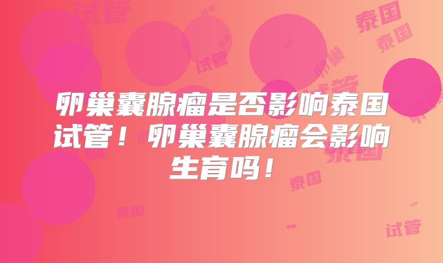 卵巢囊腺瘤是否影响泰国试管!卵巢囊腺瘤会影响生育吗!