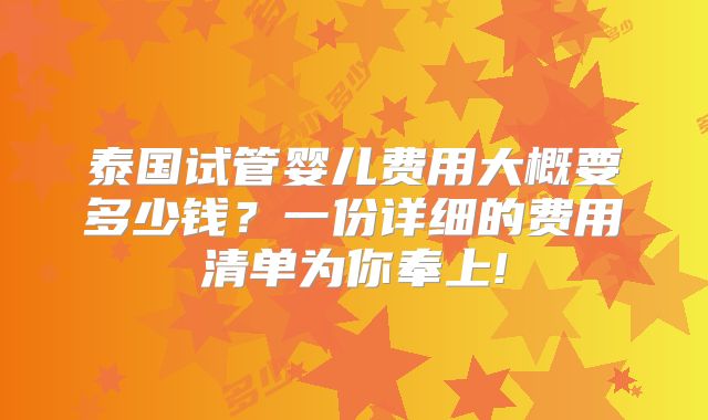 泰国试管婴儿费用大概要多少钱？一份详细的费用清单为你奉上!