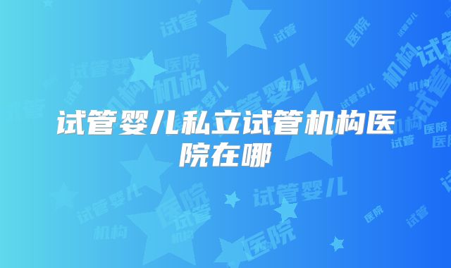 试管婴儿私立试管机构医院在哪