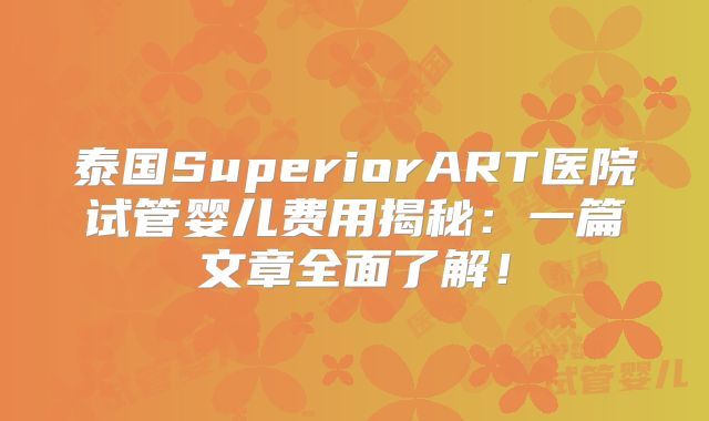 泰国SuperiorART医院试管婴儿费用揭秘：一篇文章全面了解！