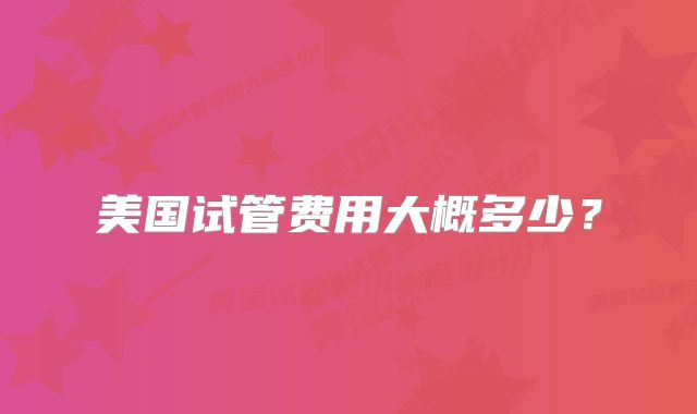 美国试管费用大概多少？