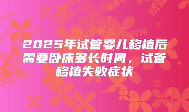 2025年试管婴儿移植后需要卧床多长时间，试管移植失败症状