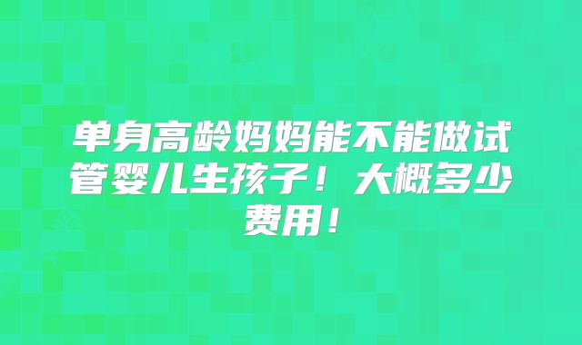 单身高龄妈妈能不能做试管婴儿生孩子！大概多少费用！