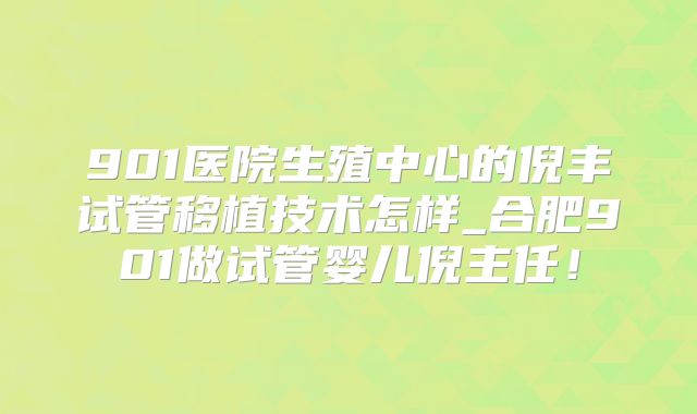 901医院生殖中心的倪丰试管移植技术怎样_合肥901做试管婴儿倪主任！