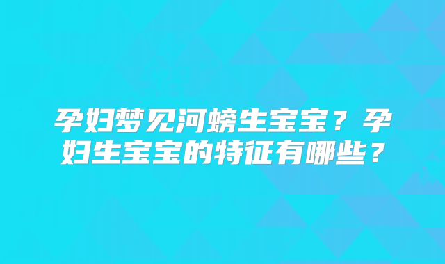 孕妇梦见河螃生宝宝?孕妇生宝宝的特征有哪些?