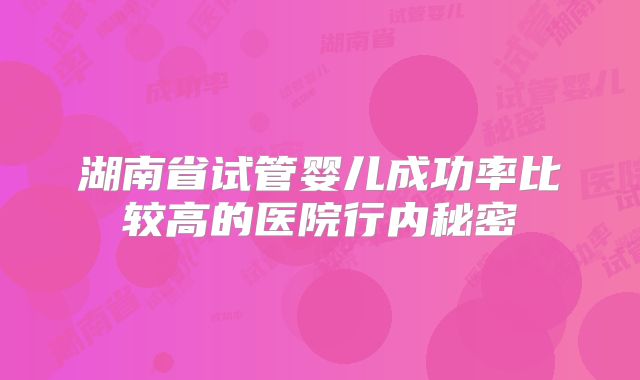 湖南省试管婴儿成功率比较高的医院行内秘密
