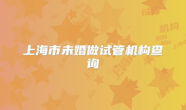 上海市未婚做试管机构查询