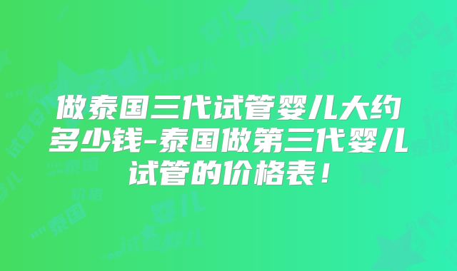 做泰国三代试管婴儿大约多少钱-泰国做第三代婴儿试管的价格表！