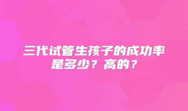 三代试管生孩子的成功率是多少？高的？