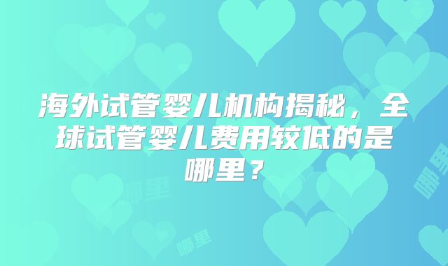 海外试管婴儿机构揭秘，全球试管婴儿费用较低的是哪里？