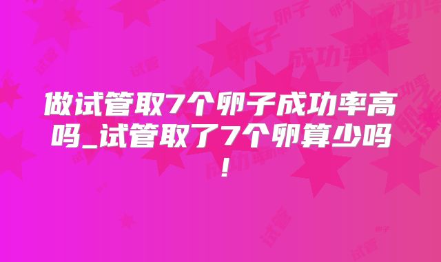 做试管取7个卵子成功率高吗_试管取了7个卵算少吗！