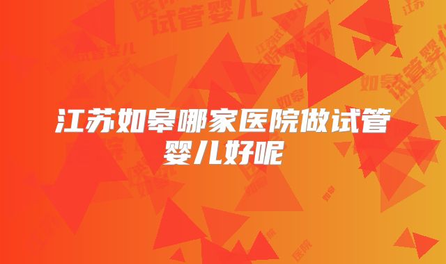 江苏如皋哪家医院做试管婴儿好呢