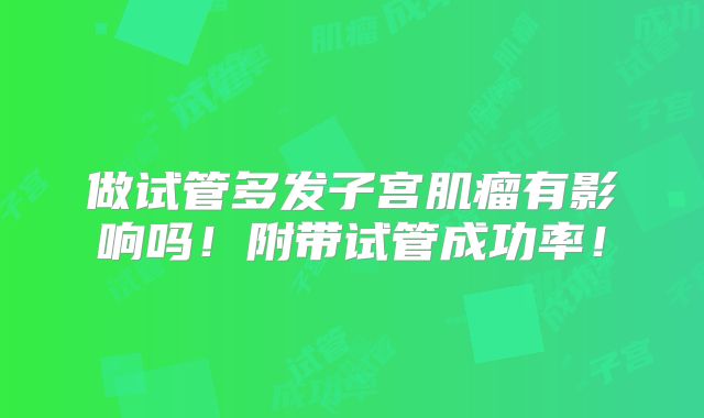 做试管多发子宫肌瘤有影响吗!附带试管成功率!