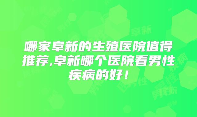 哪家阜新的生殖医院值得推荐,阜新哪个医院看男性疾病的好！