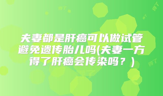 夫妻都是肝癌可以做试管避免遗传胎儿吗(夫妻一方得了肝癌会传染吗？)