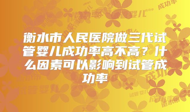 衡水市人民医院做三代试管婴儿成功率高不高？什么因素可以影响到试管成功率