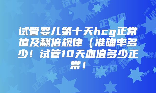试管婴儿第十天hcg正常值及翻倍规律(准确率多少!试管10天血值多少正常!