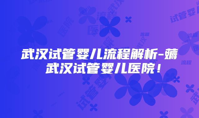 武汉试管婴儿流程解析-薅慜武汉试管婴儿医院!