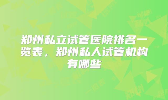 郑州私立试管医院排名一览表，郑州私人试管机构有哪些
