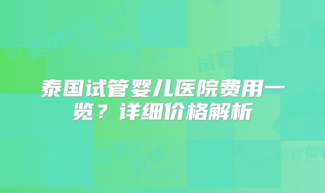 泰国试管婴儿医院费用一览？详细价格解析