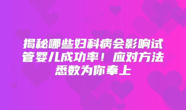 揭秘哪些妇科病会影响试管婴儿成功率!应对方法悉数为你奉上