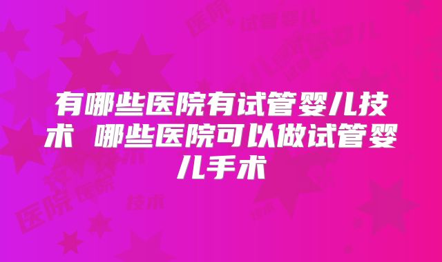 有哪些医院有试管婴儿技术 哪些医院可以做试管婴儿手术