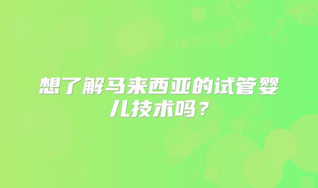 想了解马来西亚的试管婴儿技术吗？