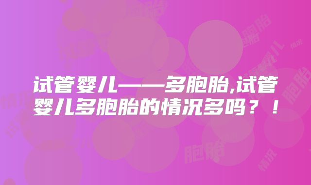 试管婴儿——多胞胎,试管婴儿多胞胎的情况多吗？！