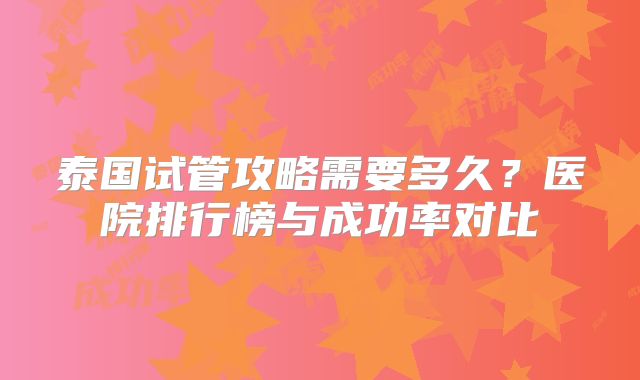 泰国试管攻略需要多久？医院排行榜与成功率对比