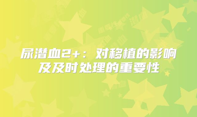 尿潜血2+：对移植的影响及及时处理的重要性